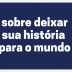 Sobre deixar sua história para o mundo